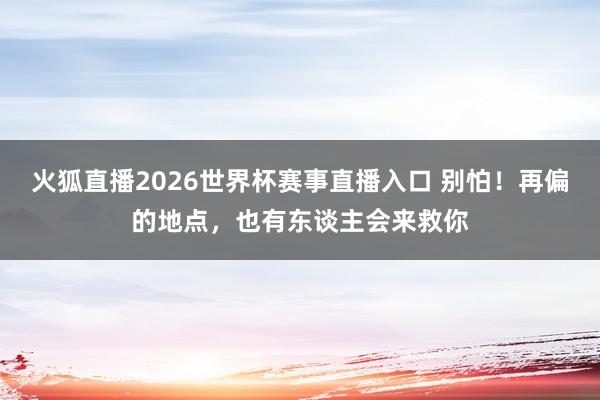 火狐直播2026世界杯赛事直播入口 别怕！再偏的地点，也有东谈主会来救你