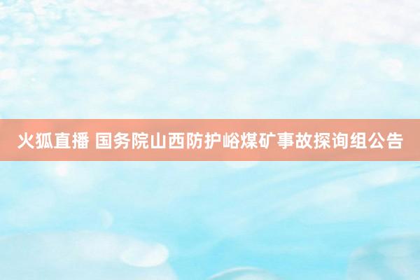 火狐直播 国务院山西防护峪煤矿事故探询组公告