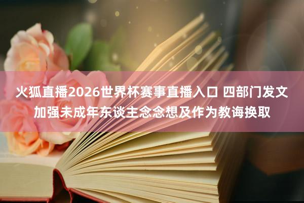 火狐直播2026世界杯赛事直播入口 四部门发文加强未成年东谈主念念想及作为教诲换取