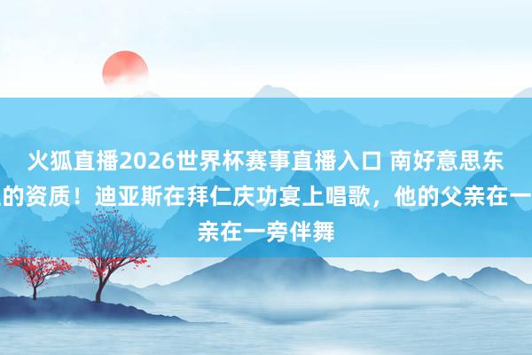 火狐直播2026世界杯赛事直播入口 南好意思东说念主的资质！迪亚斯在拜仁庆功宴上唱歌，<a href=