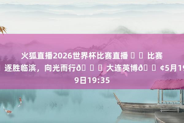 火狐直播2026世界杯比赛直播 ⚔️比赛日🌊逐胜临滨，向光而行🆚大连英博🕢5月19日19:35