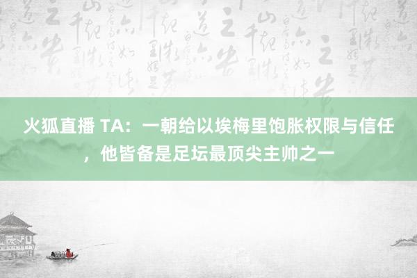 火狐直播 TA:一朝给以埃梅里饱胀权限与信任,他皆备是足坛最顶尖主帅之一