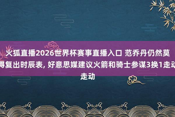 火狐直播2026世界杯赛事直播入口 范乔丹仍然莫得复出时辰表, 好意思媒建议火箭和骑士参谋3换1走动