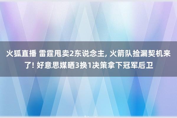 火狐直播 雷霆甩卖2东说念主, 火箭队捡漏契机来了! 好意思媒晒3换1决策拿下冠军后卫