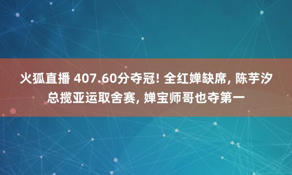 火狐直播 407.60分夺冠! 全红婵缺席, 陈芋汐总揽亚运取舍赛, 婵宝师哥也夺第一