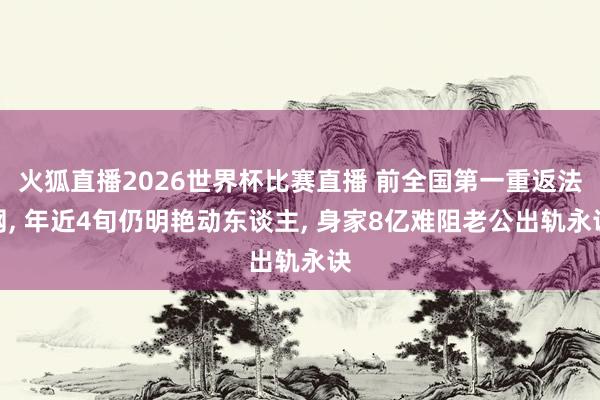 火狐直播2026世界杯比赛直播 前全国第一重返法网, 年近4旬仍明艳动东谈主, 身家8亿难阻老公出轨永诀