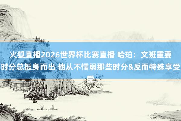 火狐直播2026世界杯比赛直播 哈珀:文班重要时分总挺身而出 他从不懦弱那些时分&反而特殊享受