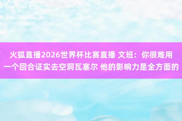 火狐直播2026世界杯比赛直播 文班:你很难用一个回合证实去空洞瓦塞尔 他的影响力是全方面的