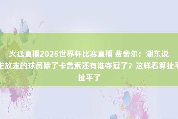 火狐直播2026世界杯比赛直播 费舍尔:湖东说念主放走的球员除了卡鲁索还有谁夺冠了?这样看算扯平了