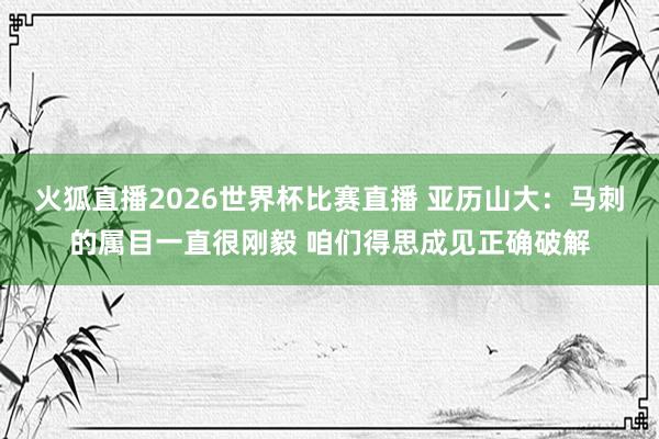 火狐直播2026世界杯比赛直播 亚历山大:马刺的属目一直很刚毅 咱们得思成见正确破解
