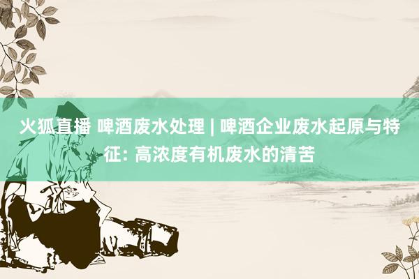火狐直播 啤酒废水处理 | 啤酒企业废水起原与特征: 高浓度有机废水的清苦