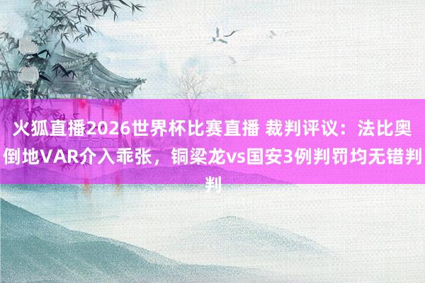 火狐直播2026世界杯比赛直播 裁判评议：法比奥倒地VAR介入乖张，铜梁龙vs国安3例判罚均无错判