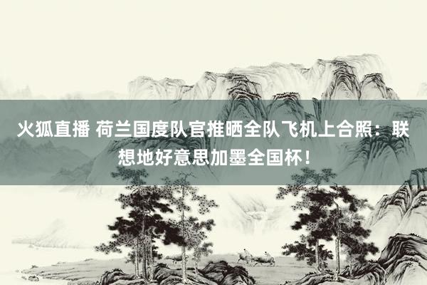 火狐直播 荷兰国度队官推晒全队飞机上合照：联想地好意思加墨全国杯！