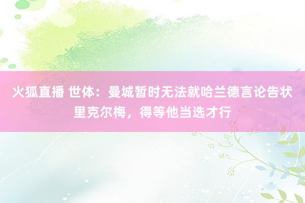 火狐直播 世体：曼城暂时无法就哈兰德言论告状里克尔梅，得等他当选才行