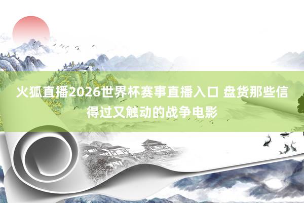 火狐直播2026世界杯赛事直播入口 盘货那些信得过又触动的战争电影
