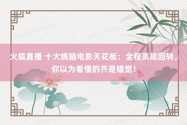 火狐直播 十大烧脑电影天花板:全程高能回转,你以为看懂的齐是错觉!