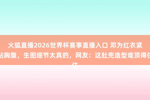 火狐直播2026世界杯赛事直播入口 邓为红衣紧贴胸腹,生图细节太真的,网友:这肚兜造型谁顶得住