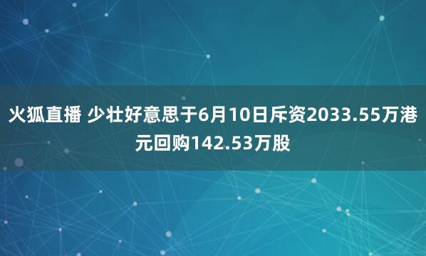 火狐直播 少壮好意思于6月10日斥资2033.55万港元回购142.53万股