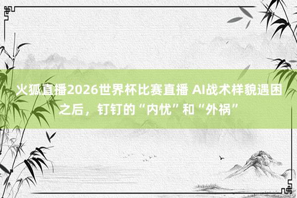 火狐直播2026世界杯比赛直播 AI战术样貌遇困之后,钉钉的“内忧”和“外祸”