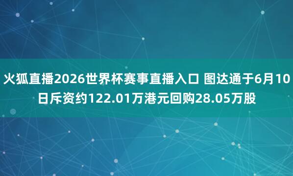 火狐直播2026世界杯赛事直播入口 图达通于6月10日斥资约122.01万港元回购28.05万股