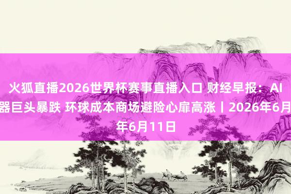火狐直播2026世界杯赛事直播入口 财经早报：AI处事器巨头暴跌 环球成本商场避险心扉高涨丨2026年6月11日
