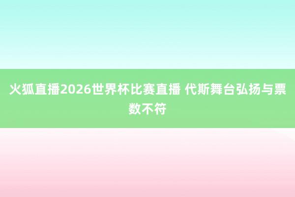 火狐直播2026世界杯比赛直播 代斯舞台弘扬与票数不符