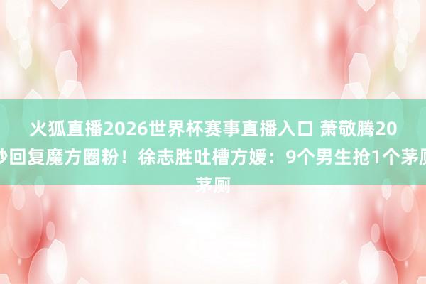 火狐直播2026世界杯赛事直播入口 萧敬腾20秒回复魔方圈粉！徐志胜吐槽方媛：9个男生抢1个茅厕