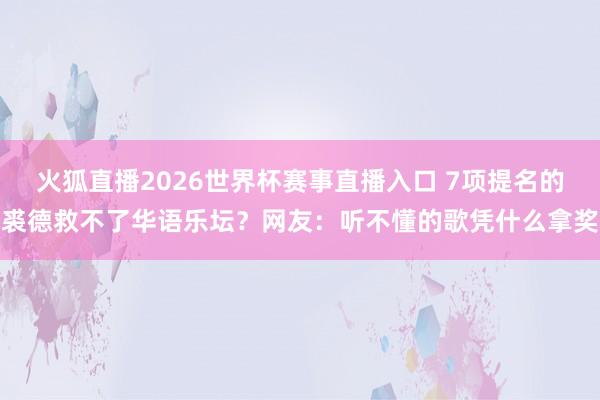 火狐直播2026世界杯赛事直播入口 7项提名的裘德救不了华语乐坛?网友:听不懂的歌凭什么拿奖