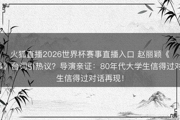 火狐直播2026世界杯赛事直播入口 赵丽颖《小城大事》台词引热议?导演亲证:80年代大学生信得过对话再现!