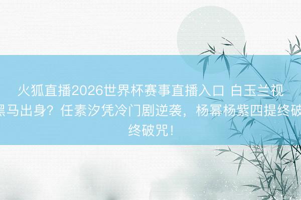火狐直播2026世界杯赛事直播入口 白玉兰视后黑马出身?任素汐凭冷门剧逆袭,杨幂杨紫四提终破咒!
