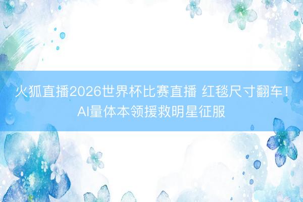 火狐直播2026世界杯比赛直播 红毯尺寸翻车!AI量体本领援救明星征服