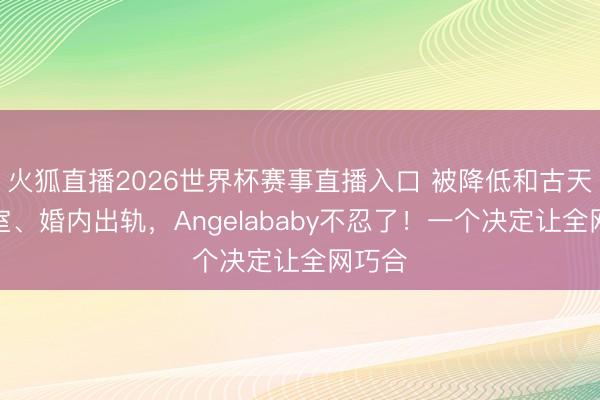 火狐直播2026世界杯赛事直播入口 被降低和古天乐授室、婚内出轨,Angelababy不忍了!一个决定让全网巧合