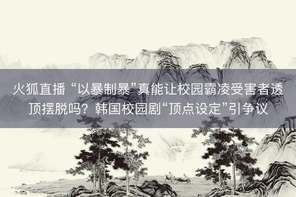 火狐直播 “以暴制暴”真能让校园霸凌受害者透顶摆脱吗?韩国校园剧“顶点设定”引争议