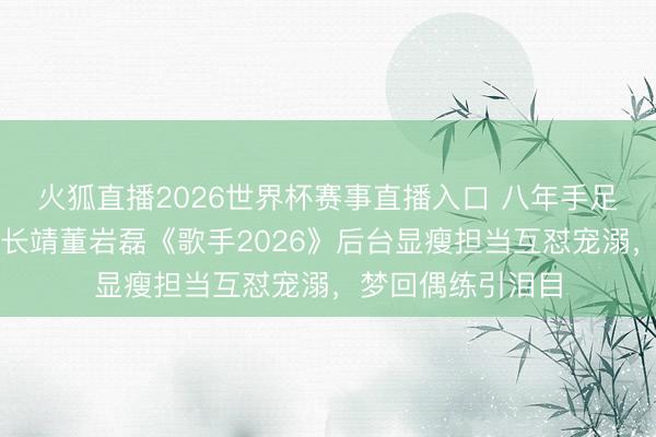 火狐直播2026世界杯赛事直播入口 八年手足情愈发甘醇!尤长靖董岩磊《歌手2026》后台显瘦担当互怼宠溺,梦回偶练引泪目