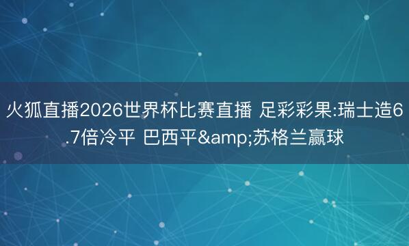 火狐直播2026世界杯比赛直播 足彩彩果:瑞士造6.7倍冷平 巴西平&苏格兰赢球