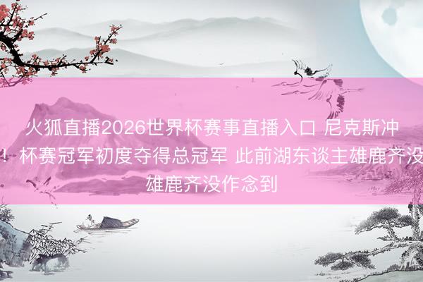 火狐直播2026世界杯赛事直播入口 尼克斯冲破魔咒!杯赛冠军初度夺得总冠军 此前湖东谈主雄鹿齐没作念到