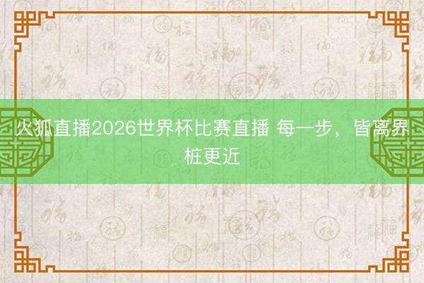 火狐直播2026世界杯比赛直播 每一步,皆离界桩更近