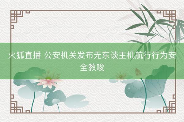 火狐直播 公安机关发布无东谈主机航行行为安全教唆