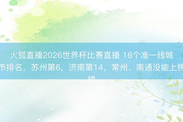 火狐直播2026世界杯比赛直播 16个准一线城市排名,苏州第6,济南第14,常州、南通没能上榜