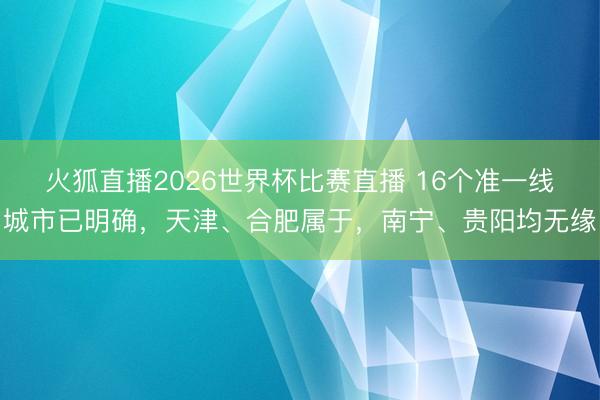 火狐直播2026世界杯比赛直播 16个准一线城市已明确,天津、合肥属于,南宁、贵阳均无缘