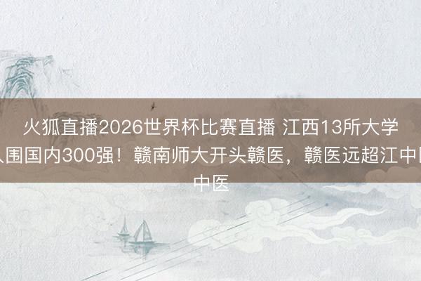 火狐直播2026世界杯比赛直播 江西13所大学入围国内300强!赣南师大开头赣医,赣医远超江中医
