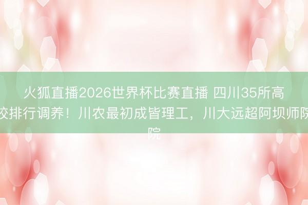 火狐直播2026世界杯比赛直播 四川35所高校排行调养！川农最初成皆理工，川大远超阿坝师院