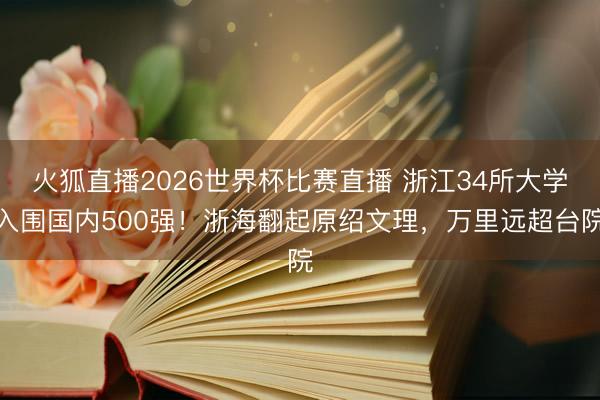 火狐直播2026世界杯比赛直播 浙江34所大学入围国内500强!浙海翻起原绍文理,万里远超台院