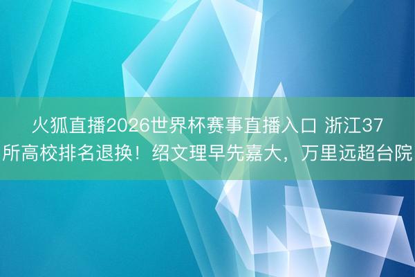 火狐直播2026世界杯赛事直播入口 浙江37所高校排名退换！绍文理早先嘉大，万里远超台院