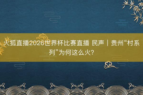 火狐直播2026世界杯比赛直播 民声｜贵州“村系列”为何这么火？