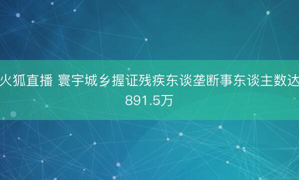 火狐直播 寰宇城乡握证残疾东谈垄断事东谈主数达891.5万