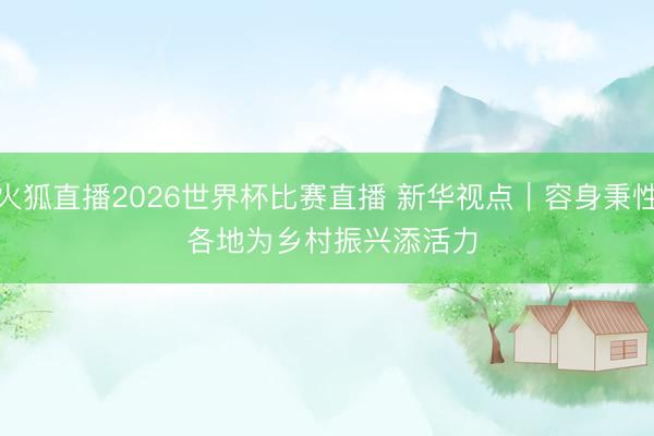 火狐直播2026世界杯比赛直播 新华视点|容身秉性 各地为乡村振兴添活力