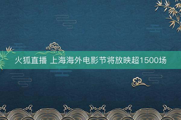 火狐直播 上海海外电影节将放映超1500场