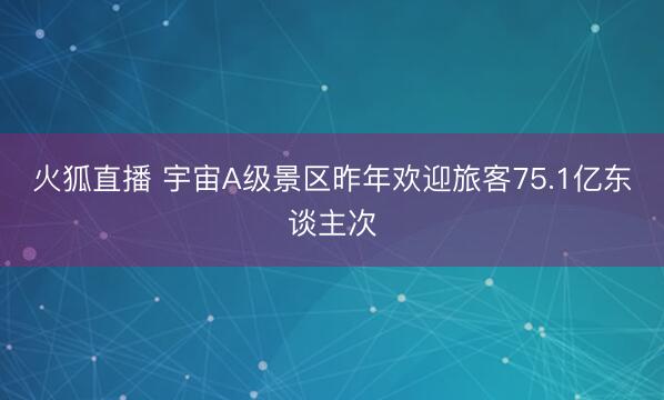 火狐直播 宇宙A级景区昨年欢迎旅客75.1亿东谈主次