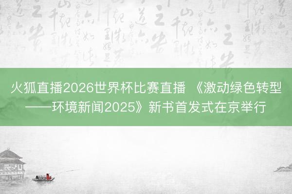 火狐直播2026世界杯比赛直播 《激动绿色转型——环境新闻2025》新书首发式在京举行